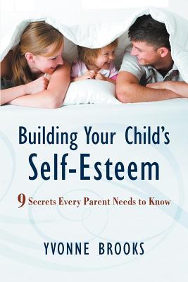 Building Your Child's Self-Esteem: 9 Secrets Every Parent Needs to Know - Brooks, Yvonne