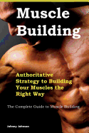 Building Your Muscles: Authoritative Strategy to Building Your Muscles the Right Way: The Complete Guide to Muscle Building