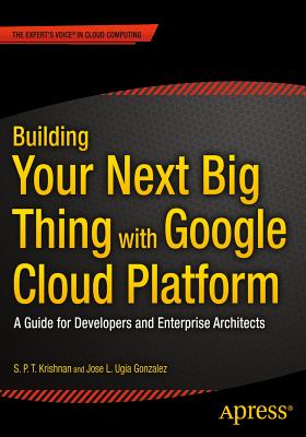 Building Your Next Big Thing with Google Cloud Platform: A Guide for Developers and Enterprise Architects - Ugia Gonzalez, Jose, and Krishnan, S. P. T.