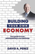 Building Your Own Economy: Your guide to true INDEPENDENCE and FREEDOM