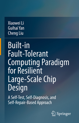 Built-in Fault-Tolerant Computing Paradigm for Resilient Large-Scale Chip Design: A Self-Test, Self-Diagnosis, and Self-Repair-Based Approach - Li, Xiaowei, and Yan, Guihai, and Liu, Cheng