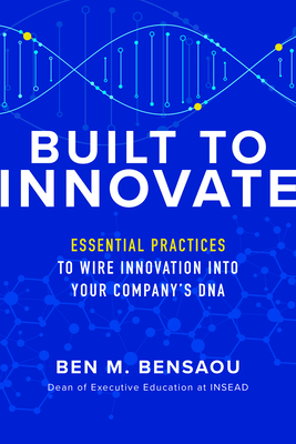 Built to Innovate: Essential Practices to Wire Innovation Into Your Company's DNA - Bensaou, Ben M, and Weber, Karl