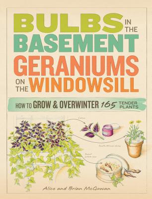 Bulbs in the Basement, Geraniums on the Windowsill: How to Grow and Overwinter 165 Tender Plants - McGowan, Alice, and McGowan, Brian