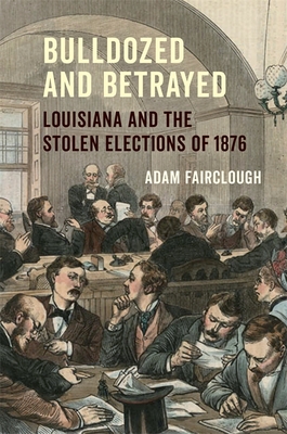 Bulldozed and Betrayed: Louisiana and the Stolen Elections of 1876 - Fairclough, Adam
