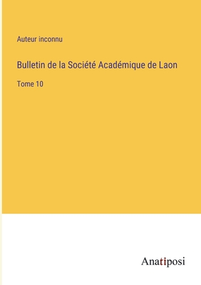 Bulletin de la Soci?t? Acad?mique de Laon: Tome 10 - Auteur Inconnu