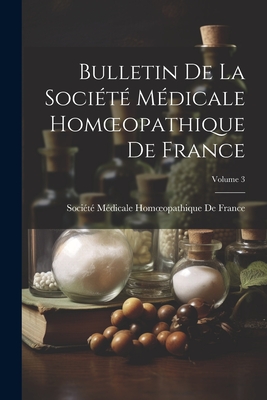 Bulletin de la Soci?t? M?dicale Homoeopathique de France; Volume 3 - Soci?t? M?dicale Homoeopathique de Fr (Creator)