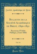 Bulletin de La Societe Academique de Brest, 1890-1891, Vol. 16: Reconnue D'Utilite Publique, (Aout 1880) (Classic Reprint)