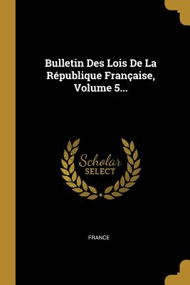 Bulletin Des Lois De La Rpublique Franaise, Volume 5... - France (Creator)