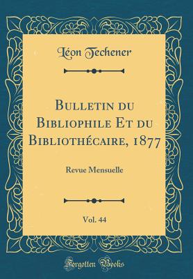 Bulletin Du Bibliophile Et Du Biblioth?caire, 1877, Vol. 44: Revue Mensuelle (Classic Reprint) - Techener, Leon