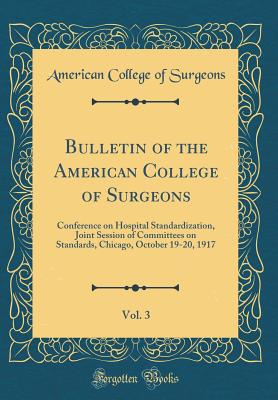 Bulletin of the American College of Surgeons, Vol. 3: Conference on Hospital Standardization, Joint Session of Committees on Standards, Chicago, October 19-20, 1917 (Classic Reprint) - Surgeons, American College of