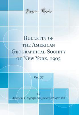 Bulletin of the American Geographical Society of New York, 1905, Vol. 37 (Classic Reprint) - York, American Geographical Society of N