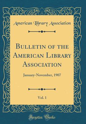 Bulletin of the American Library Association, Vol. 1: January-November, 1907 (Classic Reprint) - Association, American Library