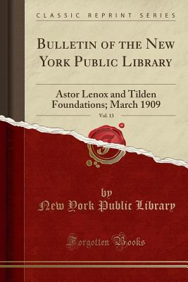 Bulletin of the New York Public Library, Vol. 13: Astor Lenox and Tilden Foundations; March 1909 (Classic Reprint) - Library, New York Public