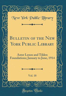 Bulletin of the New York Public Library, Vol. 18: Astor Lenox and Tilden Foundations; January to June, 1914 (Classic Reprint) - Library, New York Public