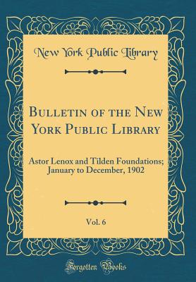 Bulletin of the New York Public Library, Vol. 6: Astor Lenox and Tilden Foundations; January to December, 1902 (Classic Reprint) - Library, New York Public