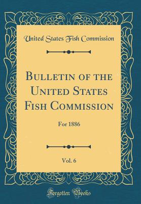 Bulletin of the United States Fish Commission, Vol. 6: For 1886 (Classic Reprint) - Commission, United States Fish