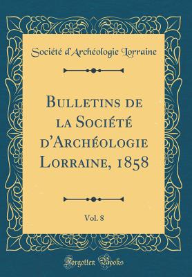 Bulletins de La Societe D'Archeologie Lorraine, 1858, Vol. 8 (Classic Reprint) - Lorraine, Societe D'Archeologie