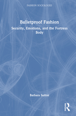 Bulletproof Fashion: Security, Emotions, and the Fortress Body - Sutton, Barbara