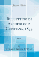 Bullettino Di Archeologia Cristiana, 1873, Vol. 4 (Classic Reprint)