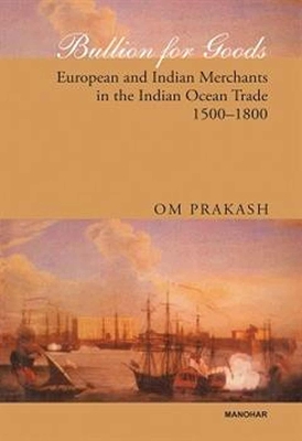 Bullion for Goods: European & Indian Merchants in the Indian Ocean Trade, 1500-1800 - Prakash, Om, Professor