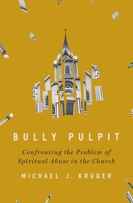 Bully Pulpit: Confronting the Problem of Spiritual Abuse in the Church - Kruger, Michael J
