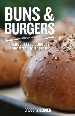 Buns and Burgers: Handcrafted Burgers from Top to Bottom (Recipes for Hamburgers and Baking Buns) - Berger, Gregory