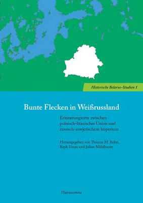 Bunte Flecken in Weissrussland: Erinnerungsorte Zwischen Polnisch-Litauischer Union Und Russisch-Sowjetischem Imperium - Bohn, Thomas, and Einax, Rayk, and Muhlbauer, Julian