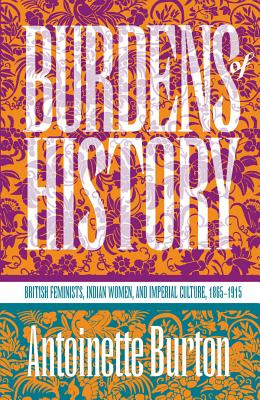 Burdens of History: British Feminists, Indian Women, and Imperial Culture, 1865-1915 - Burton, Antoinette