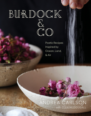 Burdock & Co: Poetic Recipes Inspired by Ocean, Land & Air: A Cookbook - Carlson, Andrea