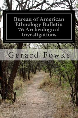 Bureau of American Ethnology Bulletin 76 Archeological Investigations - Fowke, Gerard