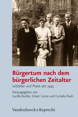 Burgertum nach dem brgerlichen Zeitalter: Leitbilder und Praxis seit 1945 - Budde, Gunilla (Editor), and Conze, Eckart, Dr. (Editor), and Rauh, Cornelia (Editor)