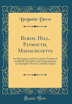 Burial Hill, Plymouth, Massachusetts: Its Monuments and Gravestones Numbered and Briefly Described, and the Inscriptions and Epitaphs Thereon Carefully Copied (Classic Reprint) - Drew, Benjamin