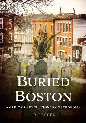 Buried Boston: America's Revolutionary Necropolis - Pepper, Jr