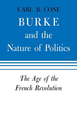 Burke and the Nature of Politics: The Age of the French Revolution Volume 2 - Cone, Carl B