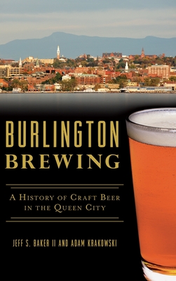 Burlington Brewing: A History of Craft Beer in the Queen City - Baker, Jeff S, II, and Krakowski, Adam