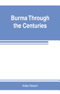 Burma through the centuries; being a short account of the leading races of Burma, of their origin, and of their struggles for supremacy throughout past centuries; also of the three Burmese wars and of the annexation of the country by the British...