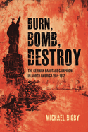 Burn, Bomb, Destroy: The German Sabotage Campaign in North America, 1914-1917