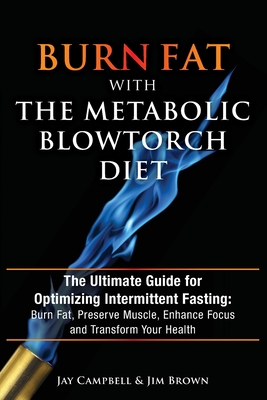 Burn Fat with The Metabolic Blowtorch Diet: The Ultimate Guide for Optimizing Intermittent Fasting: Burn Fat, Preserve Muscle, Enhance Focus and Transform Your Health - Brown, Jim, and Campbell, Jay