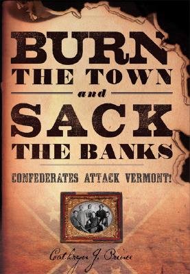 Burn the Town and Sack the Banks: Confederates Attack Vermont! - Prince, Cathryn J