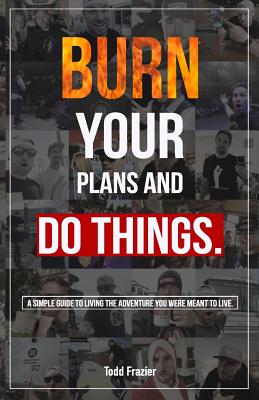 Burn Your Plans and Do Things: A Simple Guide to Living the Adventure You Were Meant to Live. - Delabretonne, Deanna (Editor), and Zapata, Aaron (Editor), and Frazier, Todd