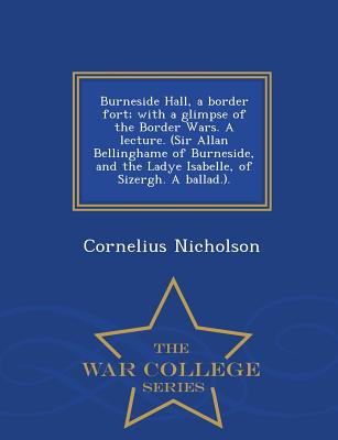 Burneside Hall, a Border Fort; With a Glimpse of the Border Wars. a Lecture. (Sir Allan Bellinghame of Burneside, and the Ladye Isabelle, of Sizergh. a Ballad.). - War College Series - Nicholson, Cornelius