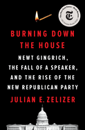 Burning Down the House: Newt Gingrich, the Fall of a Speaker, and the Rise of the New Republican Party