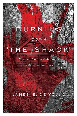 Burning Down "The Shack": How the "Christian" Bestseller Is Deceiving Millions - de Young, James B, Th.M., Th.D.