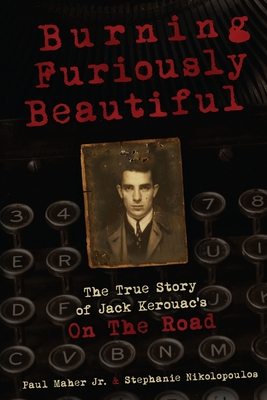 Burning Furiously Beautiful: The True Story of Jack Kerouac's "On the Road" - Nikolopoulos, Stephanie, and Maher, Paul, Jr.