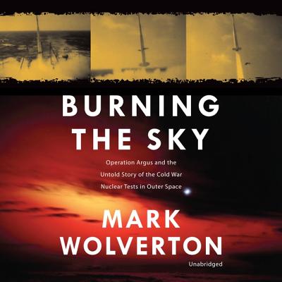 Burning the Sky: Operation Argus and the Untold Story of the Cold War Nuclear Tests in Outer Space - Wolverton, Mark, and Lescault, John (Read by)