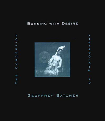 Burning with Desire: The Conception of Photography - Batchen, Geoffrey
