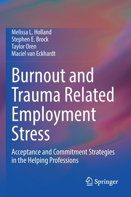 Burnout and Trauma Related Employment Stress: Acceptance and Commitment Strategies in the Helping Professions - Holland, Melissa L., and Brock, Stephen E., and Oren, Taylor