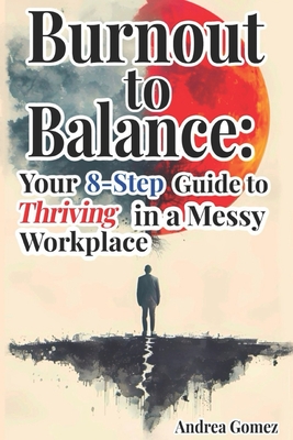 Burnout to Balance: Your 8-Step Guide to Thriving in a Messy Workplace - Gomez, Andrea