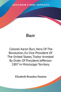 Burr: Colonel Aaron Burr, Hero Of The Revolution, Ex-Vice-President Of The United States, Traitor Arrested By Order Of President Jefferson 1807 In Mississippi Territory