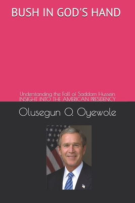 Bush in God's Hand: Understanding the Fall of Saddam Hussein: Insight into the American Presidency - Oyewole, Olusegun O